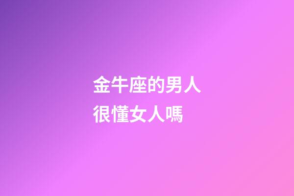 金牛座的男人很懂女人嗎-第1張-星座運勢-玄機派