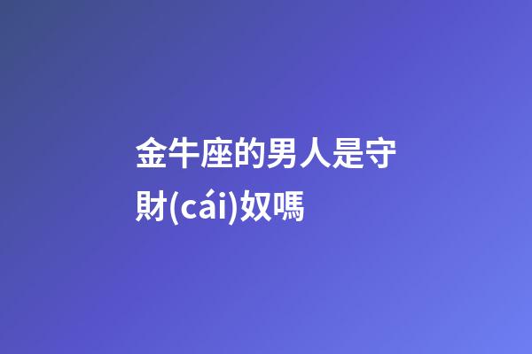 金牛座的男人是守財(cái)奴嗎-第1張-星座運(yùn)勢(shì)-玄機(jī)派
