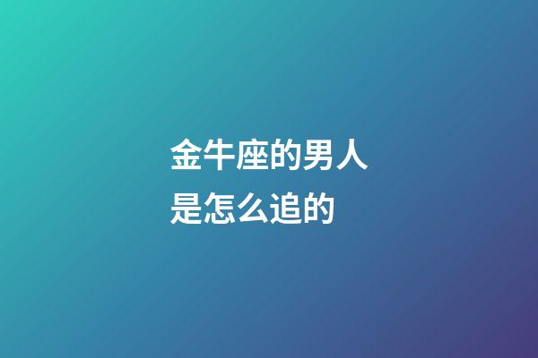 金牛座的男人是怎么追的-第1張-星座運勢-玄機派