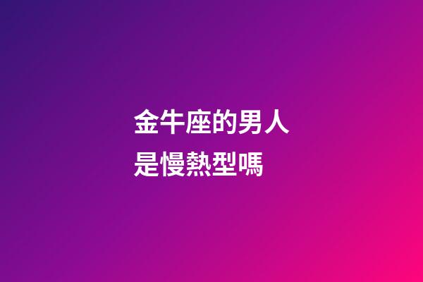 金牛座的男人是慢熱型嗎-第1張-星座運勢-玄機派