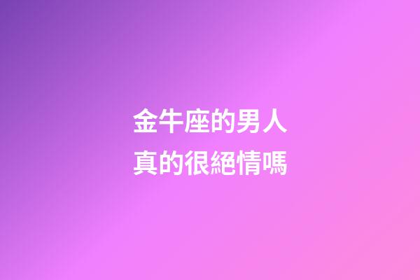 金牛座的男人真的很絕情嗎-第1張-星座運勢-玄機派
