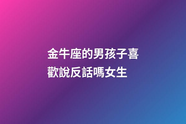 金牛座的男孩子喜歡說反話嗎女生-第1張-星座運勢-玄機派