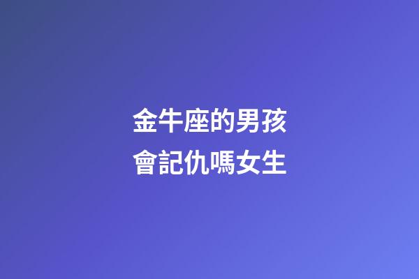 金牛座的男孩會記仇嗎女生-第1張-星座運勢-玄機派