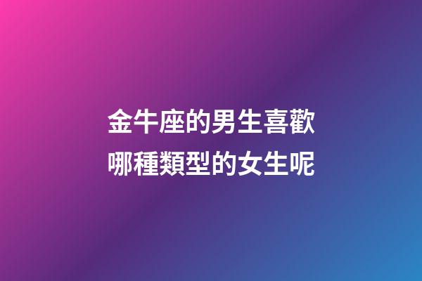 金牛座的男生喜歡哪種類型的女生呢-第1張-星座運勢-玄機派