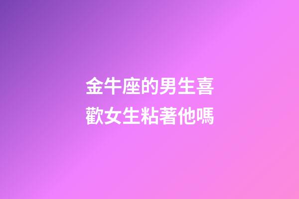 金牛座的男生喜歡女生粘著他嗎-第1張-星座運勢-玄機派