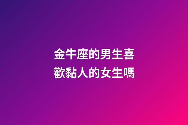 金牛座的男生喜歡黏人的女生嗎-第1張-星座運勢-玄機派