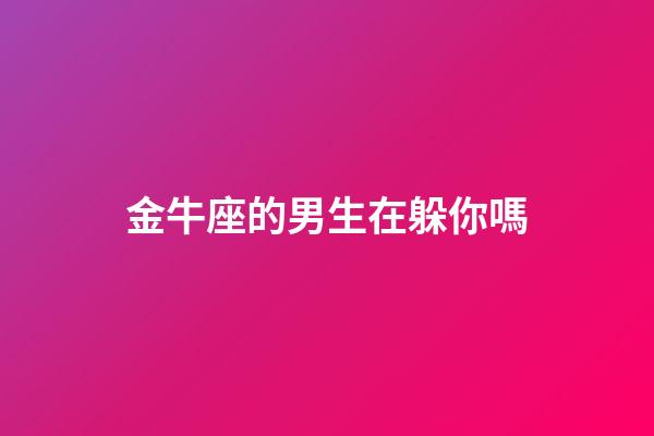 金牛座的男生在躲你嗎-第1張-星座運勢-玄機派