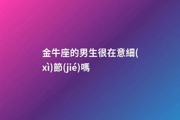 金牛座的男生很在意細(xì)節(jié)嗎-第1張-星座運(yùn)勢(shì)-玄機(jī)派