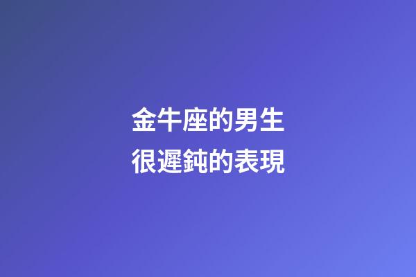 金牛座的男生很遲鈍的表現-第1張-星座運勢-玄機派