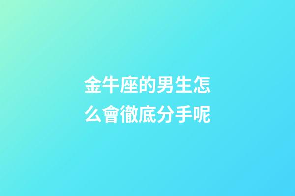 金牛座的男生怎么會徹底分手呢-第1張-星座運(yùn)勢-玄機(jī)派