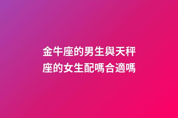 金牛座的男生與天秤座的女生配嗎合適嗎-第1張-星座運勢-玄機派