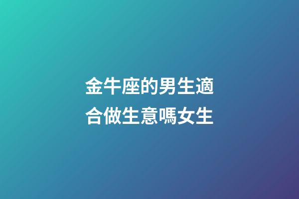 金牛座的男生適合做生意嗎女生-第1張-星座運勢-玄機派