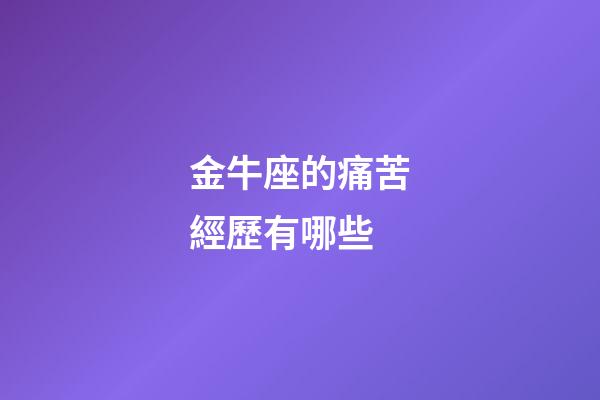 金牛座的痛苦經歷有哪些-第1張-星座運勢-玄機派