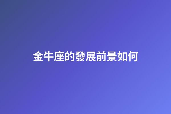 金牛座的發展前景如何-第1張-星座運勢-玄機派