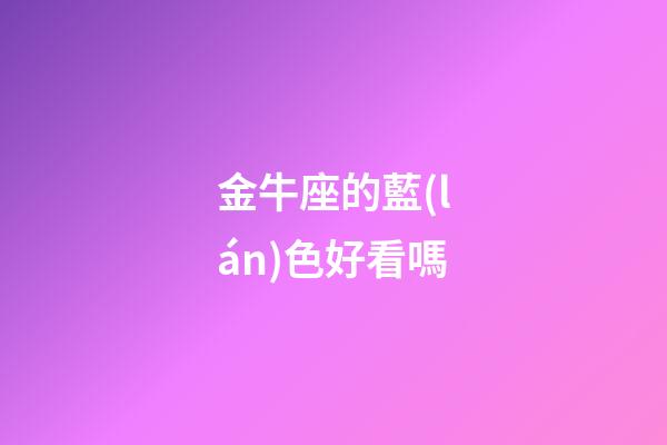 金牛座的藍(lán)色好看嗎-第1張-星座運(yùn)勢-玄機(jī)派