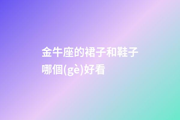 金牛座的裙子和鞋子哪個(gè)好看-第1張-星座運(yùn)勢(shì)-玄機(jī)派