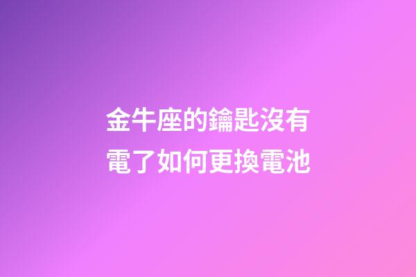 金牛座的鑰匙沒有電了如何更換電池-第1張-星座運勢-玄機派