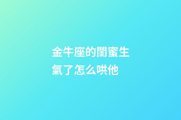 金牛座的閨蜜生氣了怎么哄他-第1張-星座運勢-玄機派