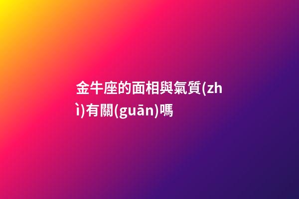 金牛座的面相與氣質(zhì)有關(guān)嗎-第1張-星座運(yùn)勢(shì)-玄機(jī)派