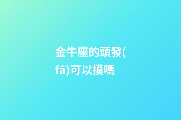 金牛座的頭發(fā)可以摸嗎-第1張-星座運(yùn)勢(shì)-玄機(jī)派