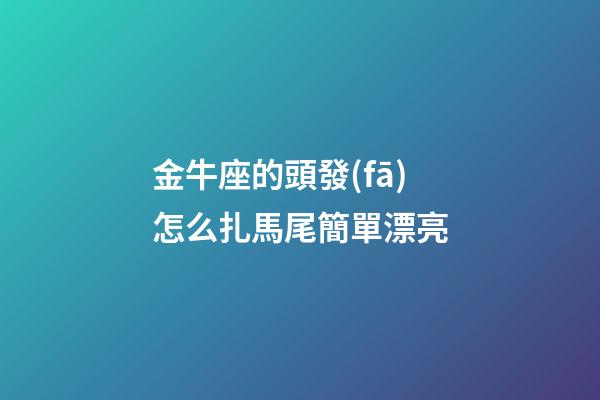 金牛座的頭發(fā)怎么扎馬尾簡單漂亮-第1張-星座運勢-玄機派