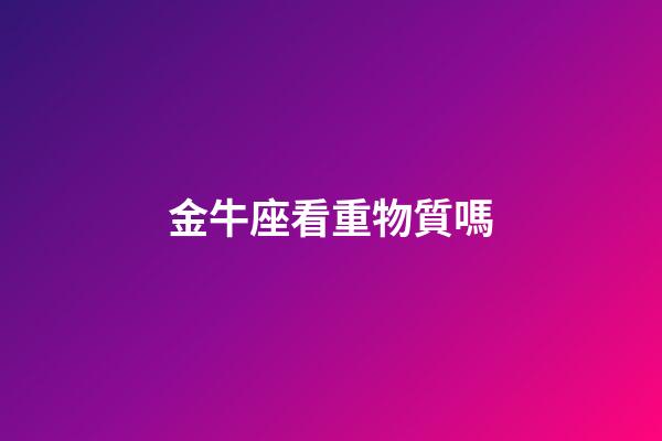 金牛座看重物質嗎-第1張-星座運勢-玄機派