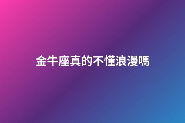 金牛座真的不懂浪漫嗎-第1張-星座運勢-玄機派