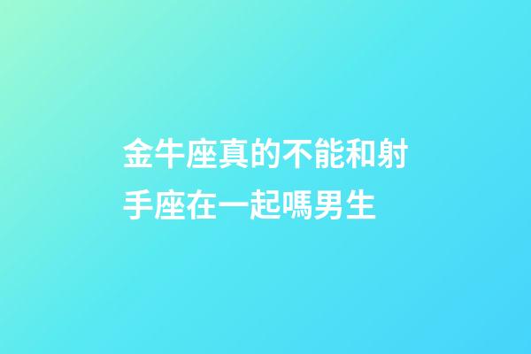 金牛座真的不能和射手座在一起嗎男生-第1張-星座運(yùn)勢(shì)-玄機(jī)派