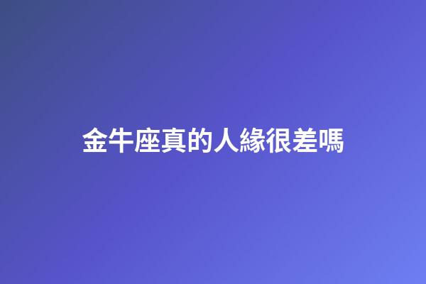 金牛座真的人緣很差嗎-第1張-星座運(yùn)勢(shì)-玄機(jī)派