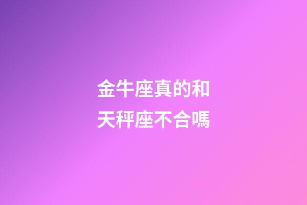金牛座真的和天秤座不合嗎-第1張-星座運勢-玄機派