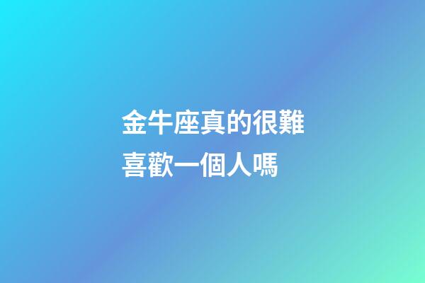 金牛座真的很難喜歡一個人嗎-第1張-星座運勢-玄機派