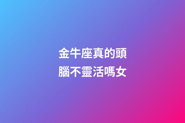 金牛座真的頭腦不靈活嗎女-第1張-星座運勢-玄機派