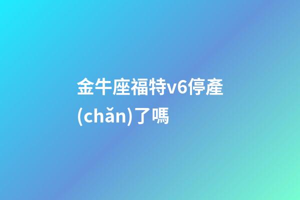金牛座福特v6停產(chǎn)了嗎-第1張-星座運(yùn)勢(shì)-玄機(jī)派