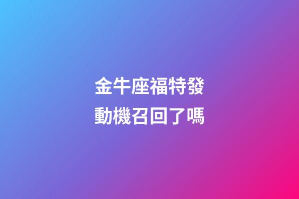 金牛座福特發動機召回了嗎-第1張-星座運勢-玄機派
