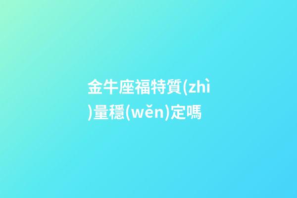 金牛座福特質(zhì)量穩(wěn)定嗎-第1張-星座運勢-玄機派