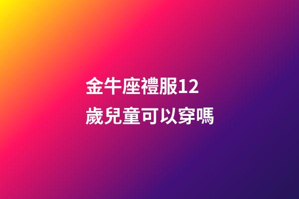 金牛座禮服12歲兒童可以穿嗎-第1張-星座運勢-玄機派