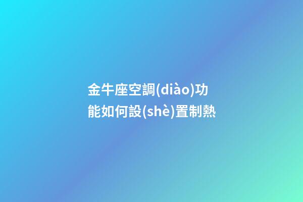 金牛座空調(diào)功能如何設(shè)置制熱-第1張-星座運(yùn)勢-玄機(jī)派