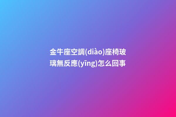 金牛座空調(diào)座椅玻璃無反應(yīng)怎么回事-第1張-星座運勢-玄機派