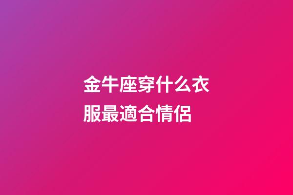 金牛座穿什么衣服最適合情侶-第1張-星座運(yùn)勢(shì)-玄機(jī)派