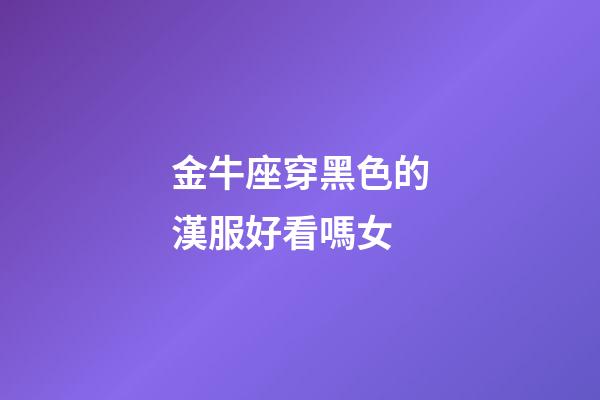 金牛座穿黑色的漢服好看嗎女-第1張-星座運勢-玄機派