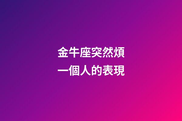 金牛座突然煩一個人的表現-第1張-星座運勢-玄機派