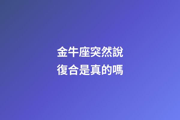 金牛座突然說復合是真的嗎-第1張-星座運勢-玄機派