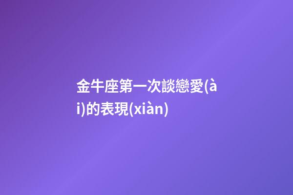 金牛座第一次談戀愛(ài)的表現(xiàn)-第1張-星座運(yùn)勢(shì)-玄機(jī)派