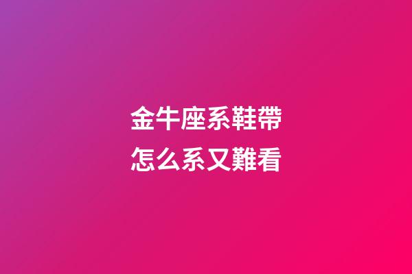 金牛座系鞋帶怎么系又難看