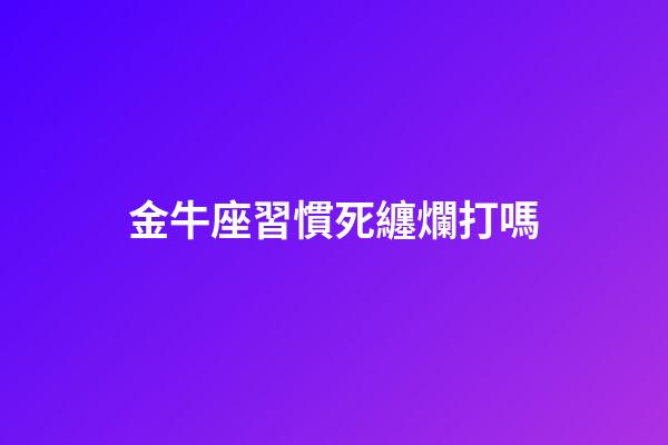 金牛座習慣死纏爛打嗎-第1張-星座運勢-玄機派