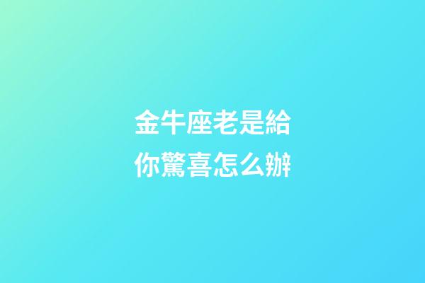 金牛座老是給你驚喜怎么辦-第1張-星座運(yùn)勢-玄機(jī)派