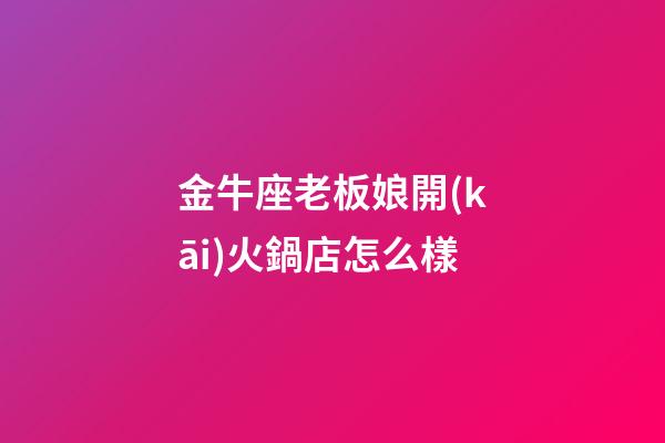 金牛座老板娘開(kāi)火鍋店怎么樣-第1張-星座運(yùn)勢(shì)-玄機(jī)派