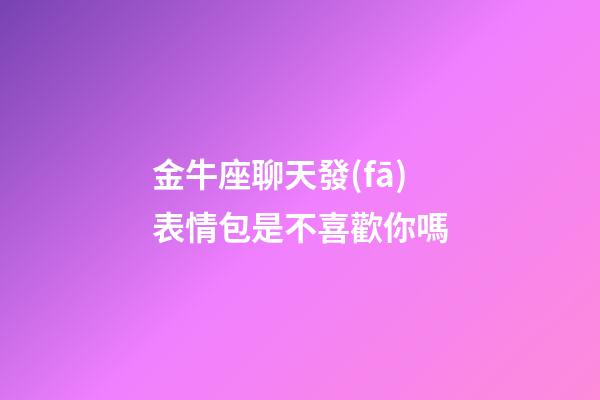 金牛座聊天發(fā)表情包是不喜歡你嗎-第1張-星座運勢-玄機派