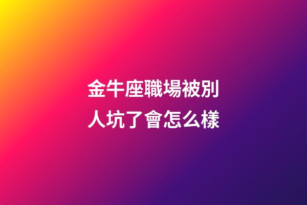 金牛座職場被別人坑了會怎么樣-第1張-星座運勢-玄機派