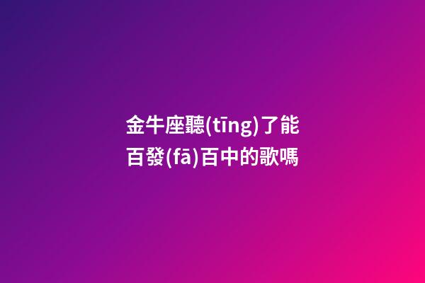金牛座聽(tīng)了能百發(fā)百中的歌嗎-第1張-星座運(yùn)勢(shì)-玄機(jī)派